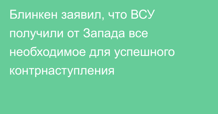 Блинкен заявил, что ВСУ получили от Запада все необходимое для успешного контрнаступления