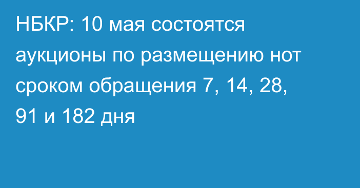 НБКР: 10 мая состоятся аукционы по размещению нот сроком обращения 7, 14, 28, 91 и 182 дня