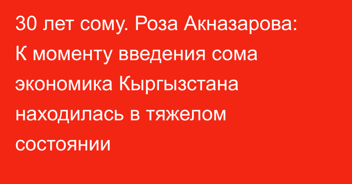 30 лет сому. Роза Акназарова: К моменту введения сома экономика Кыргызстана находилась в тяжелом состоянии