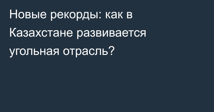 Новые рекорды: как в Казахстане развивается угольная отрасль?