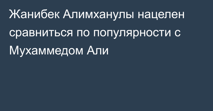 Жанибек Алимханулы нацелен сравниться по популярности с Мухаммедом Али