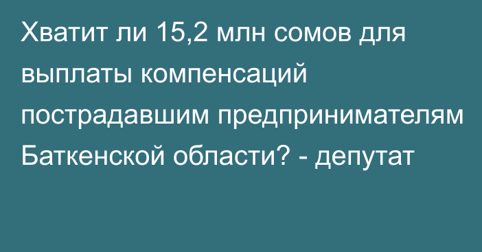 Хватит ли 15,2 млн сомов для выплаты компенсаций пострадавшим предпринимателям Баткенской области? - депутат