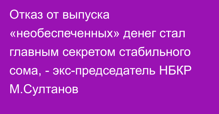 Отказ от выпуска «необеспеченных» денег стал главным секретом стабильного сома, - экс-председатель НБКР М.Султанов