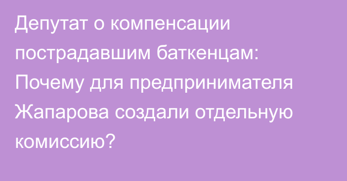 Депутат о компенсации пострадавшим баткенцам: Почему для предпринимателя Жапарова создали отдельную комиссию?