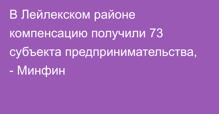 В Лейлекском районе компенсацию получили 73 субъекта предпринимательства, - Минфин