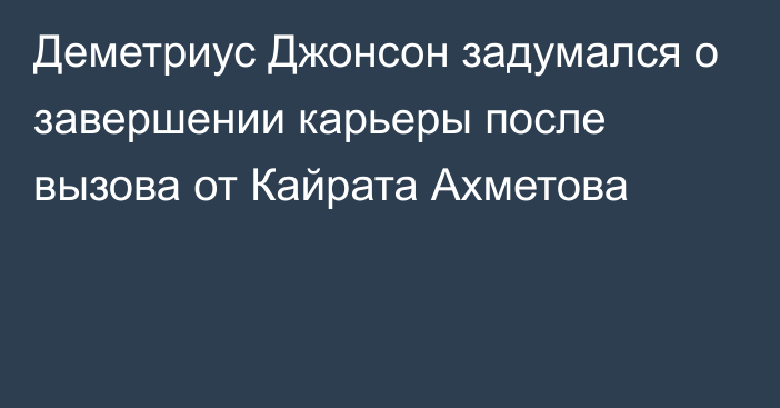 Деметриус Джонсон задумался о завершении карьеры после вызова от Кайрата Ахметова