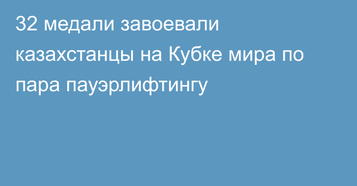 32 медали завоевали казахстанцы на Кубке мира по пара пауэрлифтингу