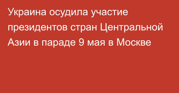 Украина осудила участие президентов стран Центральной Азии в параде 9 мая в Москве