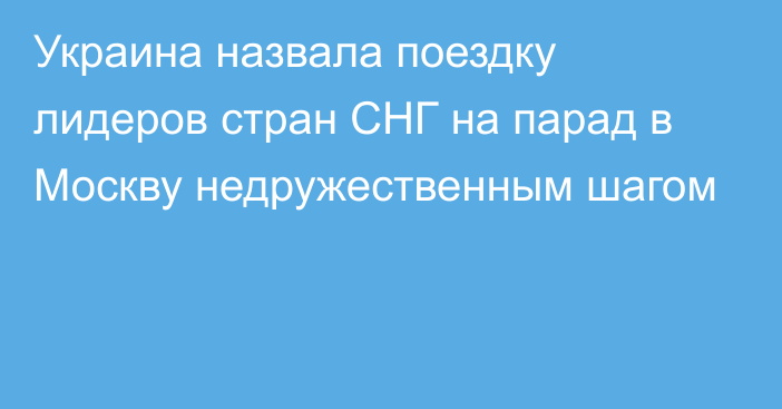 Украина назвала поездку лидеров стран СНГ на парад в Москву недружественным шагом