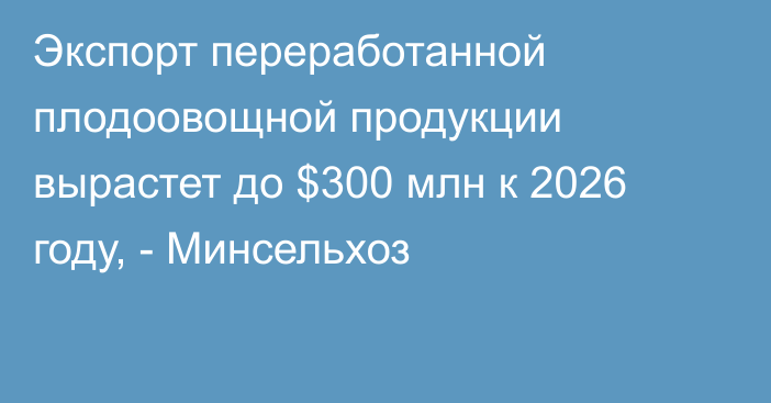 Экспорт переработанной плодоовощной продукции вырастет до $300 млн к 2026 году, - Минсельхоз