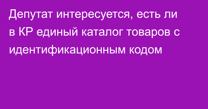 Депутат интересуется, есть ли в КР единый каталог товаров с идентификационным кодом