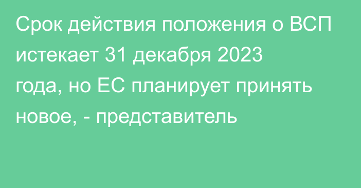 Срок действия положения о ВСП истекает 31 декабря 2023 года, но ЕС планирует принять новое, - представитель