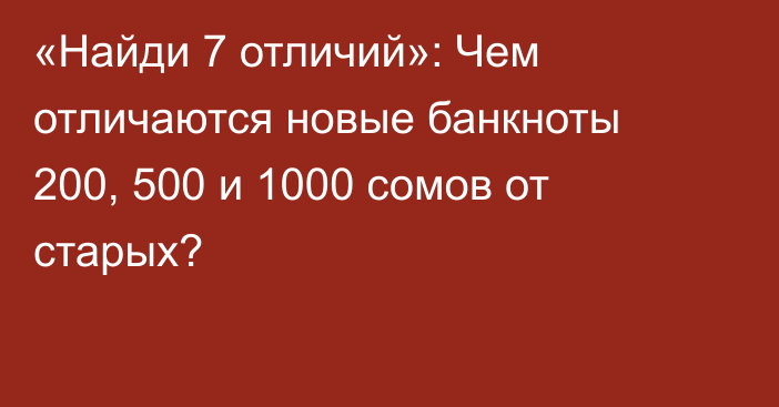 «Найди 7 отличий»: Чем отличаются новые банкноты 200, 500 и 1000 сомов от старых?