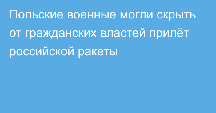 Польские военные могли скрыть от гражданских властей прилёт российской ракеты