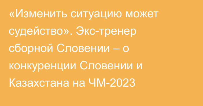 «Изменить ситуацию может судейство». Экс-тренер сборной Словении – о конкуренции Словении и Казахстана на ЧМ-2023