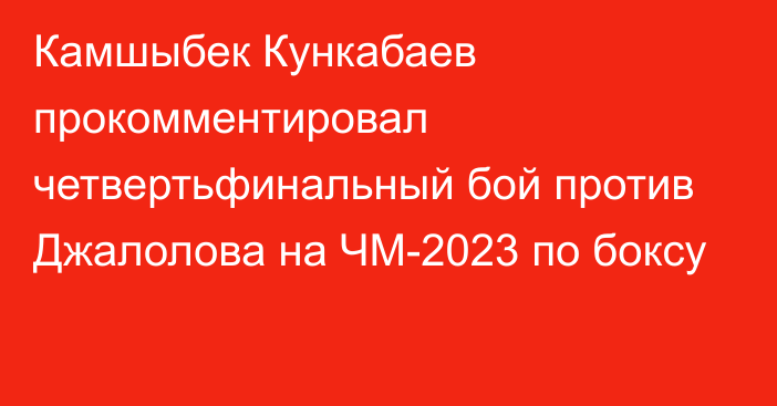 Камшыбек Кункабаев прокомментировал четвертьфинальный бой против Джалолова на ЧМ-2023 по боксу