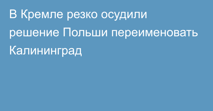 В Кремле резко осудили решение Польши переименовать Калининград