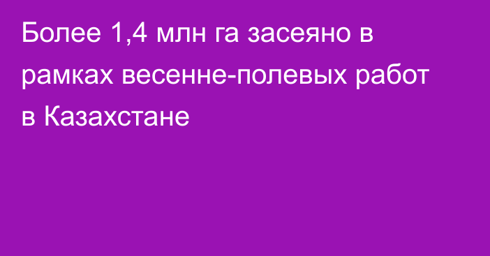 Более 1,4 млн га засеяно в рамках весенне-полевых работ в Казахстане