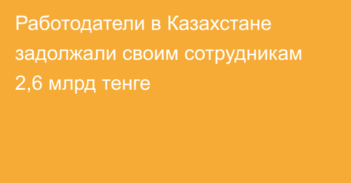 Работодатели в Казахстане задолжали своим сотрудникам 2,6 млрд тенге