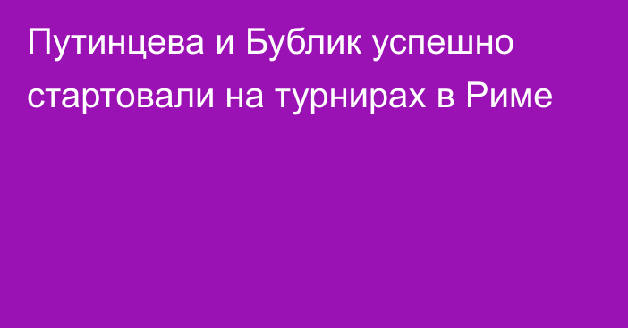 Путинцева и Бублик успешно стартовали на турнирах в Риме