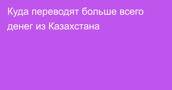 Куда переводят больше всего денег из Казахстана