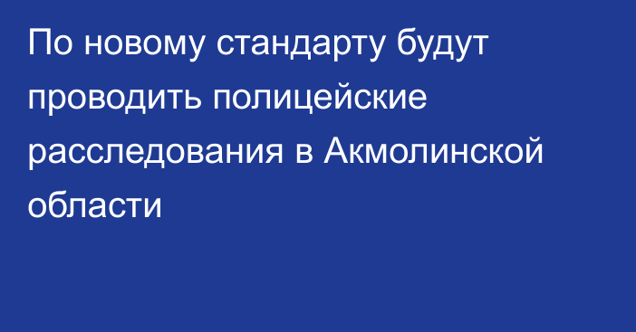 По новому стандарту будут проводить полицейские расследования в Акмолинской области