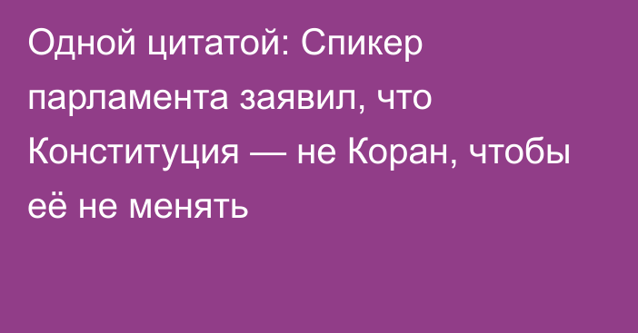 Одной цитатой: Спикер парламента заявил, что Конституция — не Коран, чтобы её не менять