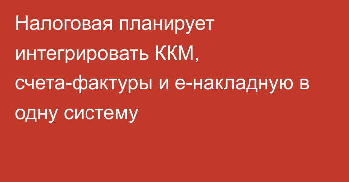 Налоговая планирует интегрировать ККМ, счета-фактуры и е-накладную в одну систему