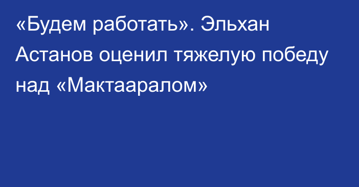 «Будем работать». Эльхан Астанов оценил тяжелую победу над «Мактааралом»