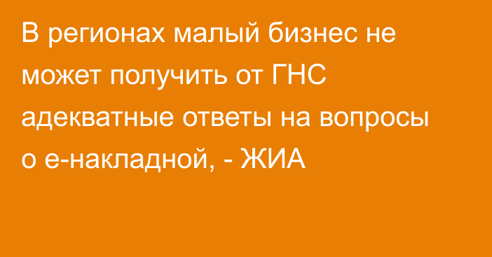 В регионах малый бизнес не может получить от ГНС адекватные ответы на вопросы о е-накладной, - ЖИА