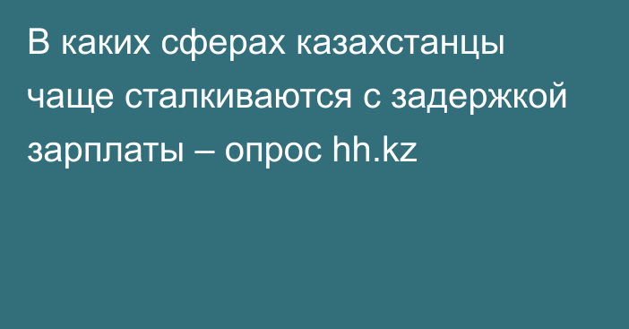 В каких сферах казахстанцы чаще сталкиваются с задержкой зарплаты – опрос hh.kz