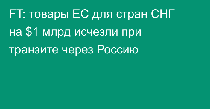 FT: товары ЕС для стран СНГ на $1 млрд исчезли при транзите через Россию