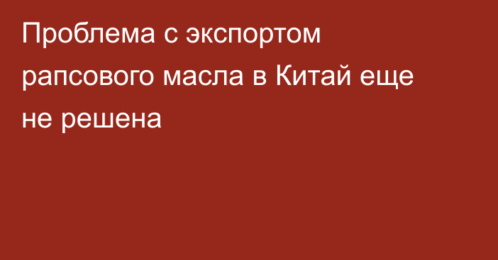 Проблема с экспортом рапсового масла в Китай еще не решена