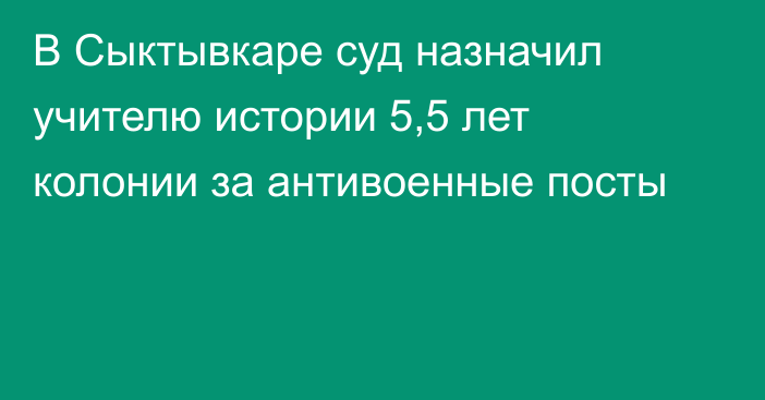 В Сыктывкаре суд назначил учителю истории 5,5 лет колонии за антивоенные посты