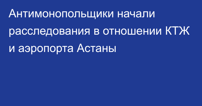 Антимонопольщики начали расследования в отношении КТЖ и аэропорта Астаны