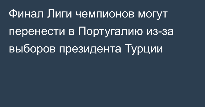 Финал Лиги чемпионов могут перенести в Португалию из-за выборов президента Турции