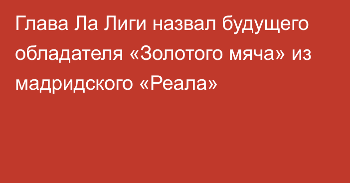 Глава Ла Лиги назвал будущего обладателя «Золотого мяча» из мадридского «Реала»