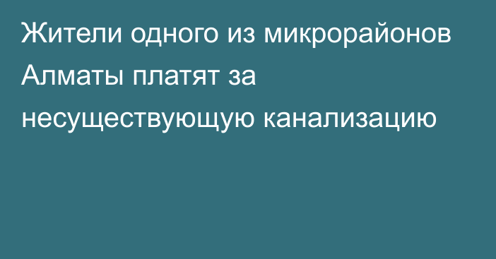 Жители одного из микрорайонов Алматы платят за несуществующую канализацию