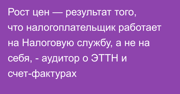 Рост цен — результат того, что налогоплательщик работает на Налоговую службу, а не на себя, - аудитор о ЭТТН и счет-фактурах