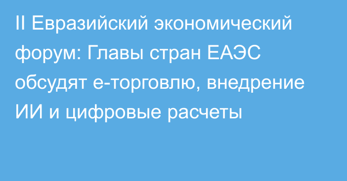 II Евразийский экономический форум: Главы стран ЕАЭС обсудят е-торговлю, внедрение ИИ и цифровые расчеты