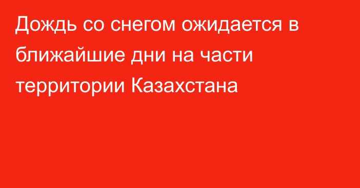 Дождь со снегом ожидается в ближайшие дни на части территории Казахстана