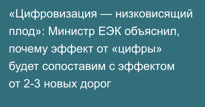 «Цифровизация — низковисящий плод»: Министр ЕЭК объяснил, почему эффект от «цифры» будет сопоставим с эффектом от 2-3 новых дорог