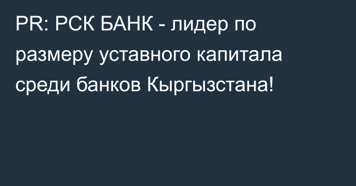 PR: РСК БАНК - лидер по размеру уставного капитала среди банков Кыргызстана!