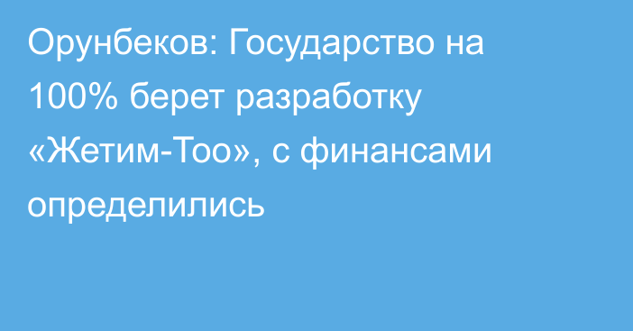 Орунбеков: Государство на 100% берет разработку «Жетим-Тоо», с финансами определились