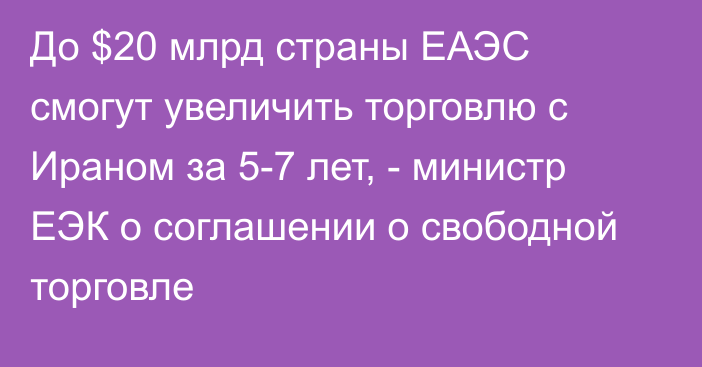 До $20 млрд страны ЕАЭС смогут увеличить торговлю с Ираном за 5-7 лет, - министр ЕЭК о соглашении о свободной торговле