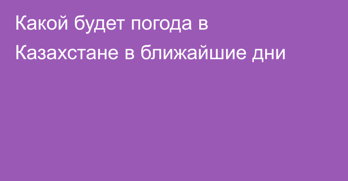 Какой будет погода в Казахстане в ближайшие дни