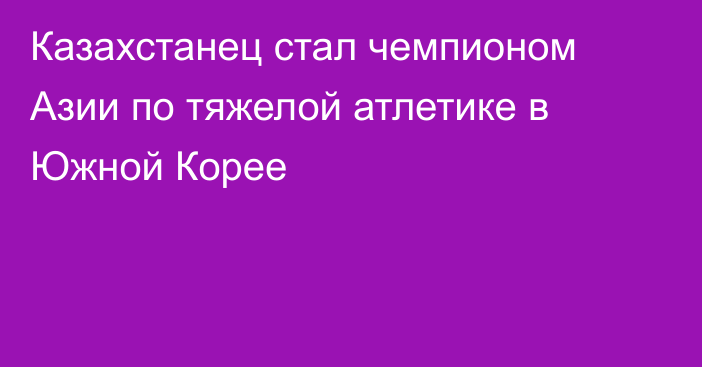 Казахстанец стал чемпионом Азии по тяжелой атлетике в  Южной Корее