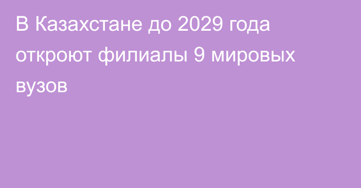 В Казахстане до 2029 года откроют филиалы 9 мировых вузов