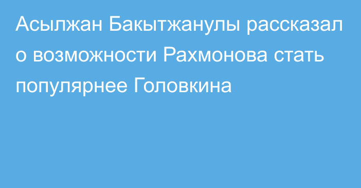 Асылжан Бакытжанулы рассказал о возможности Рахмонова стать популярнее Головкина