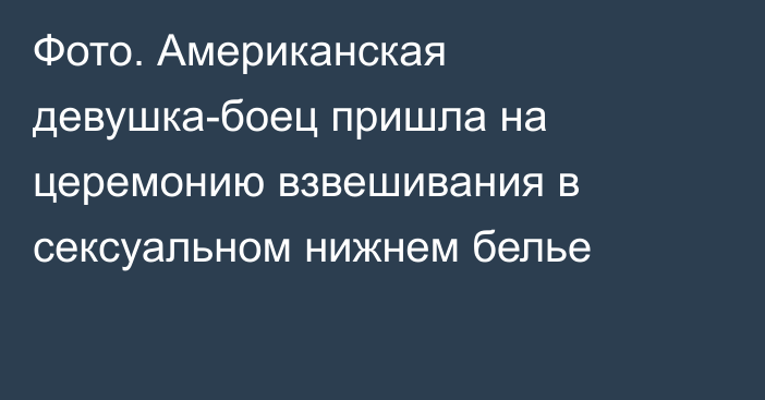 Фото. Американская девушка-боец пришла на церемонию взвешивания в сексуальном нижнем белье